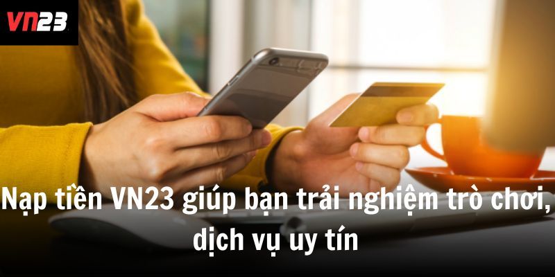 Nạp tiền VN23 giúp bạn trải nghiệm trò chơi, dịch vụ uy tín