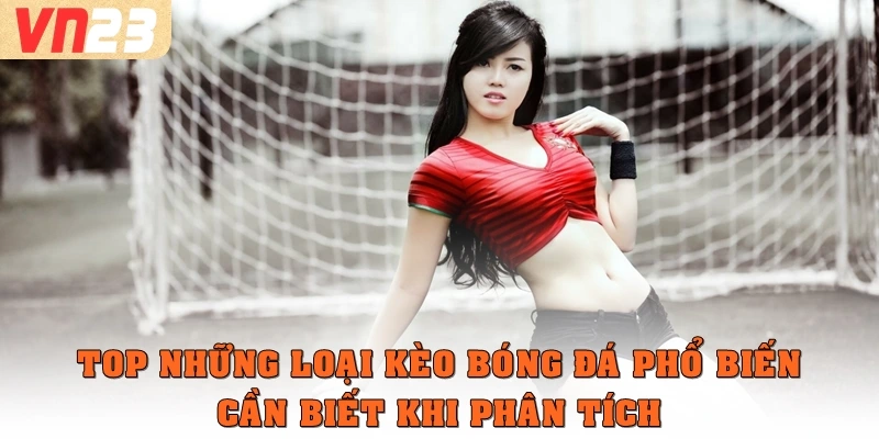 Top những loại kèo bóng đá phổ biến cần biết khi phân tích